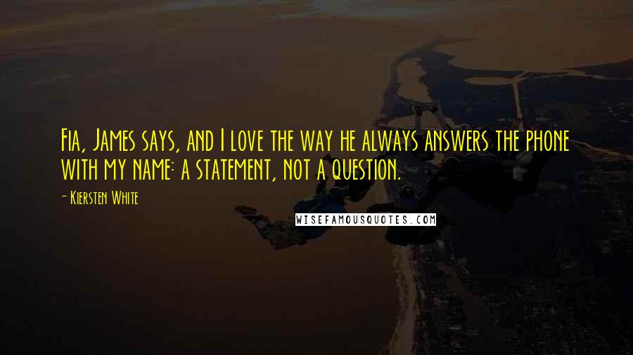 Kiersten White Quotes: Fia, James says, and I love the way he always answers the phone with my name: a statement, not a question.