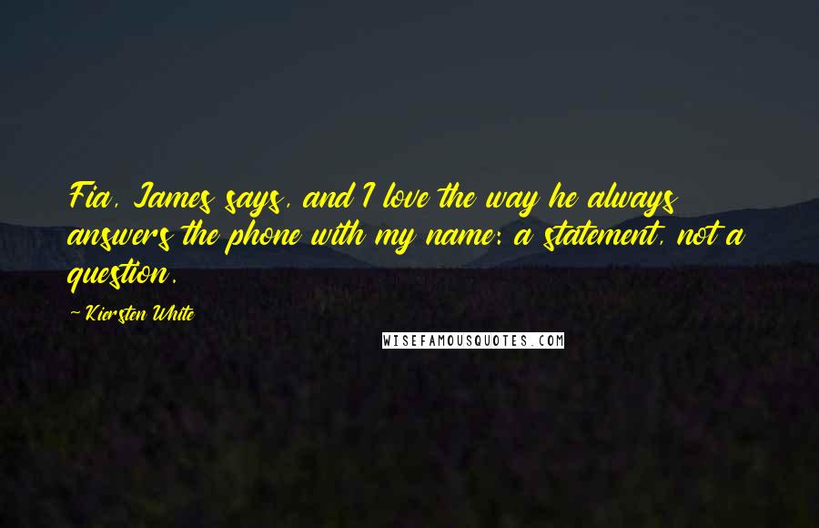 Kiersten White Quotes: Fia, James says, and I love the way he always answers the phone with my name: a statement, not a question.