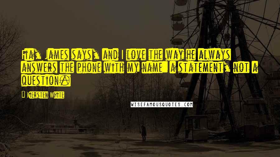 Kiersten White Quotes: Fia, James says, and I love the way he always answers the phone with my name: a statement, not a question.