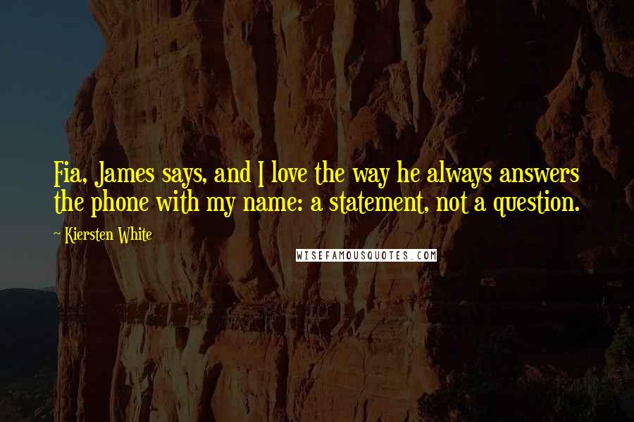Kiersten White Quotes: Fia, James says, and I love the way he always answers the phone with my name: a statement, not a question.