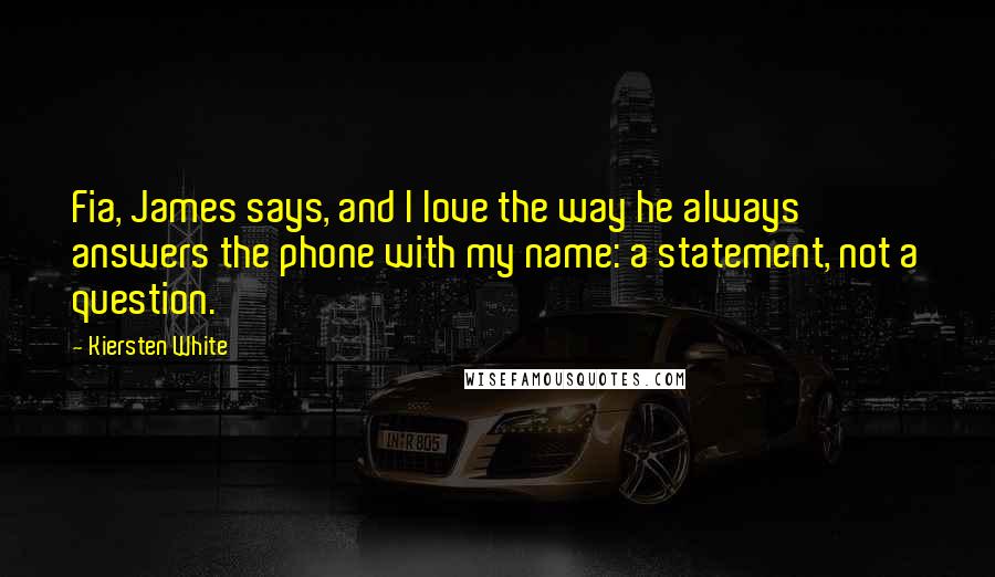Kiersten White Quotes: Fia, James says, and I love the way he always answers the phone with my name: a statement, not a question.