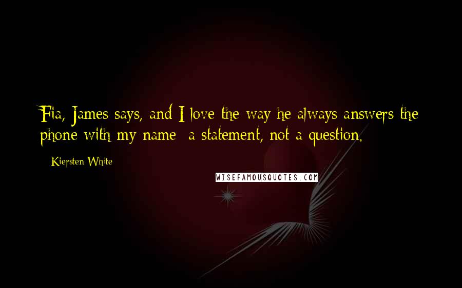Kiersten White Quotes: Fia, James says, and I love the way he always answers the phone with my name: a statement, not a question.