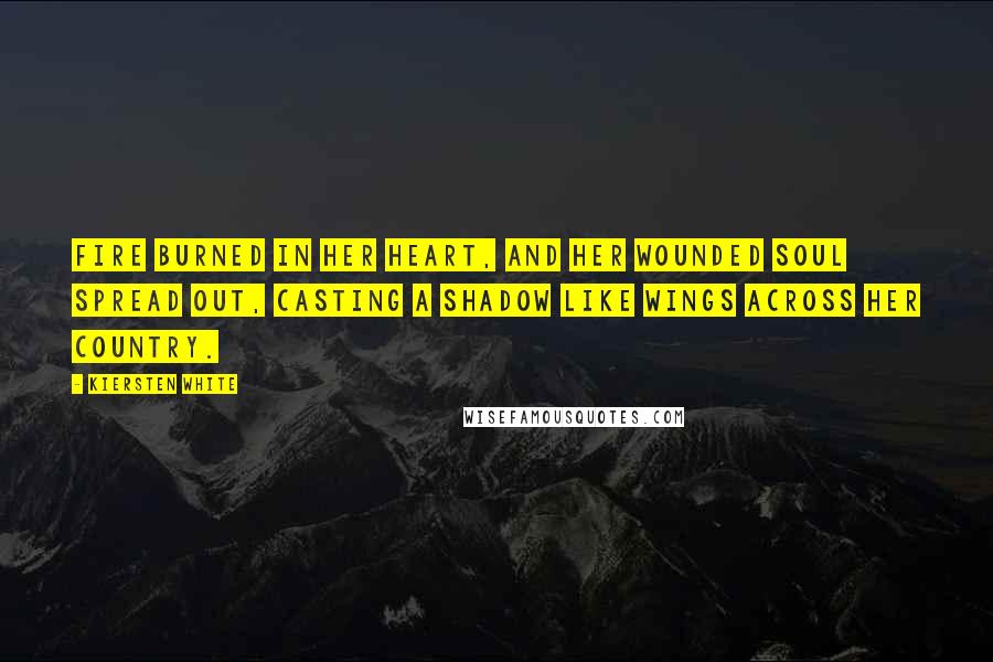 Kiersten White Quotes: Fire burned in her heart, and her wounded soul spread out, casting a shadow like wings across her country.