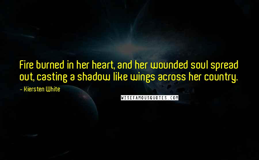 Kiersten White Quotes: Fire burned in her heart, and her wounded soul spread out, casting a shadow like wings across her country.