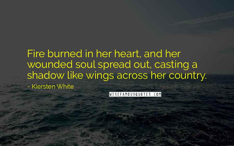 Kiersten White Quotes: Fire burned in her heart, and her wounded soul spread out, casting a shadow like wings across her country.