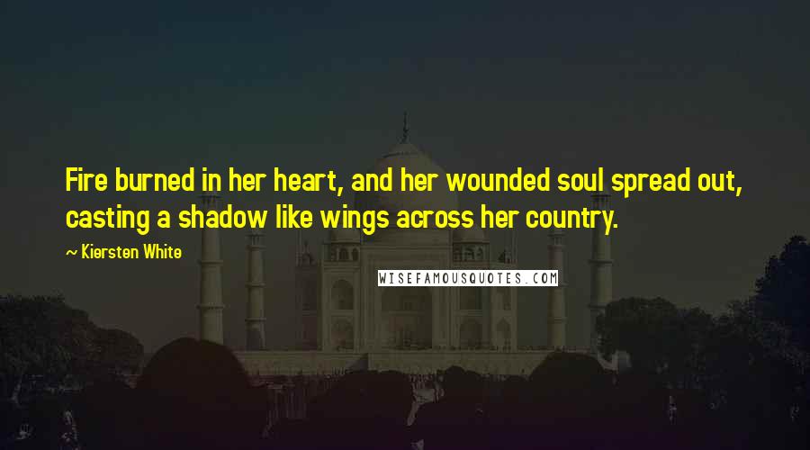 Kiersten White Quotes: Fire burned in her heart, and her wounded soul spread out, casting a shadow like wings across her country.