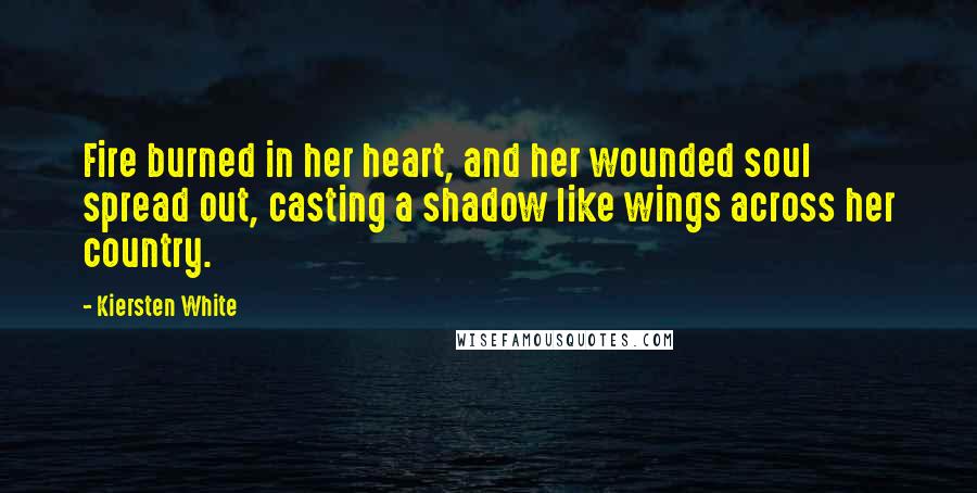 Kiersten White Quotes: Fire burned in her heart, and her wounded soul spread out, casting a shadow like wings across her country.