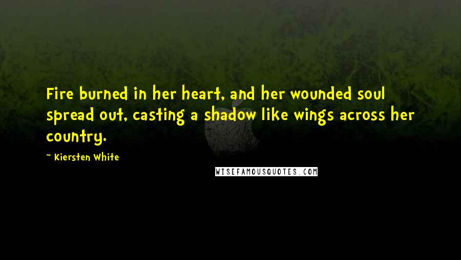 Kiersten White Quotes: Fire burned in her heart, and her wounded soul spread out, casting a shadow like wings across her country.