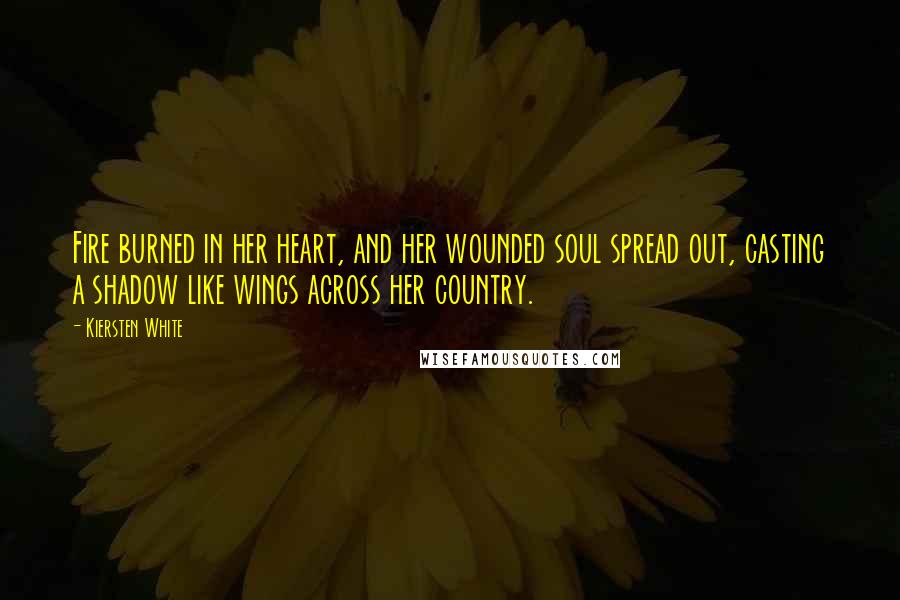 Kiersten White Quotes: Fire burned in her heart, and her wounded soul spread out, casting a shadow like wings across her country.