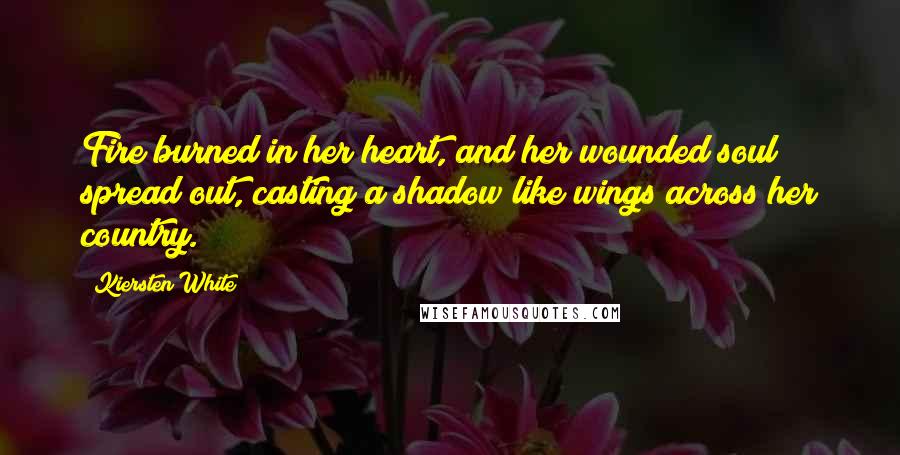 Kiersten White Quotes: Fire burned in her heart, and her wounded soul spread out, casting a shadow like wings across her country.