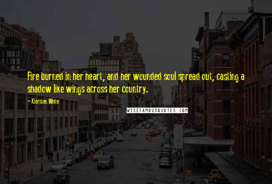 Kiersten White Quotes: Fire burned in her heart, and her wounded soul spread out, casting a shadow like wings across her country.