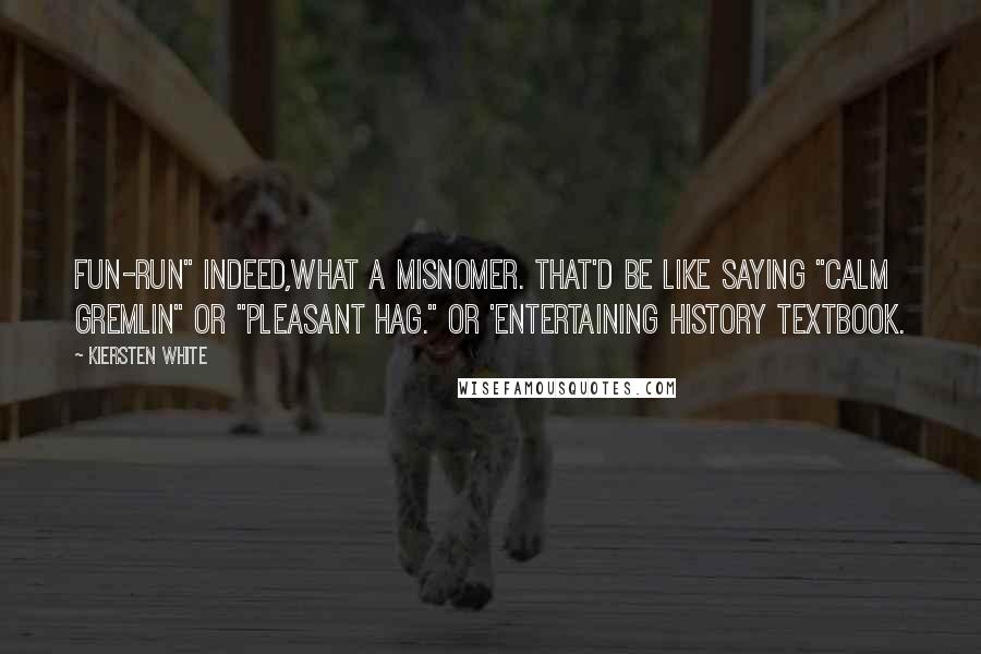 Kiersten White Quotes: Fun-run" indeed,what a misnomer. That'd be like saying "calm gremlin" or "pleasant hag." Or 'entertaining history textbook.