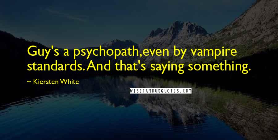 Kiersten White Quotes: Guy's a psychopath,even by vampire standards. And that's saying something.