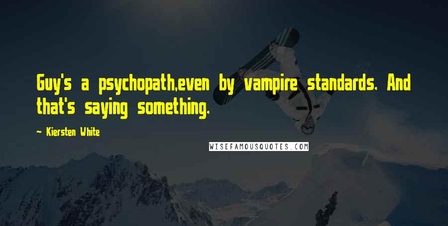 Kiersten White Quotes: Guy's a psychopath,even by vampire standards. And that's saying something.