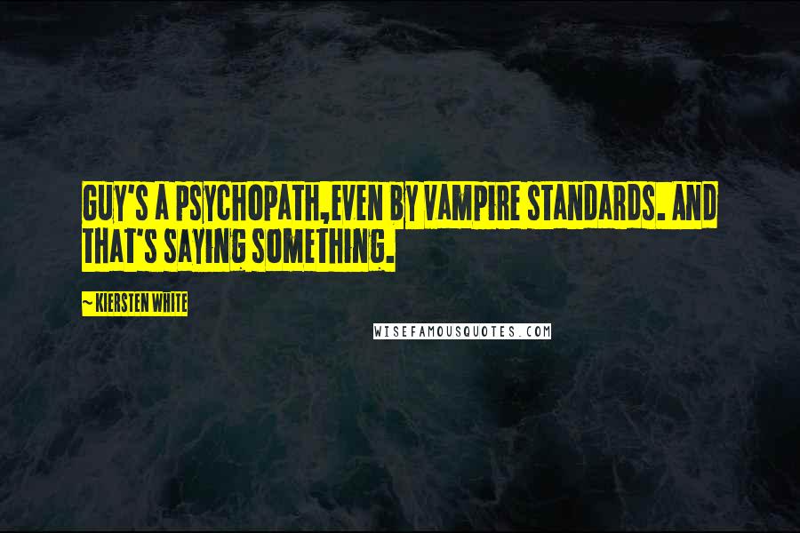 Kiersten White Quotes: Guy's a psychopath,even by vampire standards. And that's saying something.