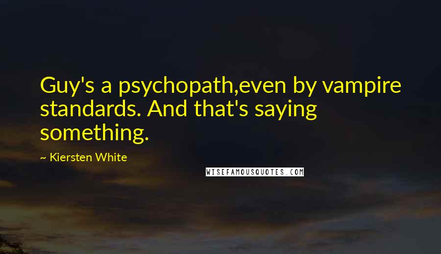 Kiersten White Quotes: Guy's a psychopath,even by vampire standards. And that's saying something.