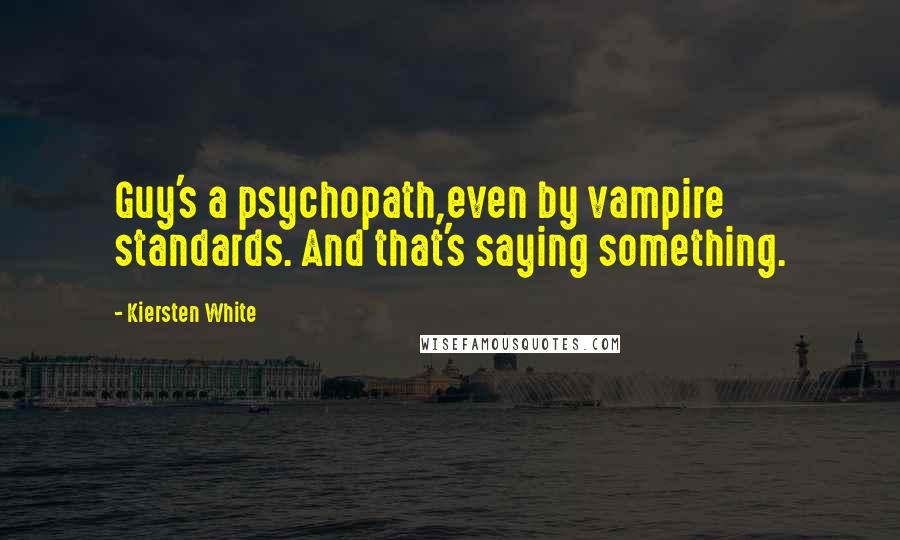 Kiersten White Quotes: Guy's a psychopath,even by vampire standards. And that's saying something.