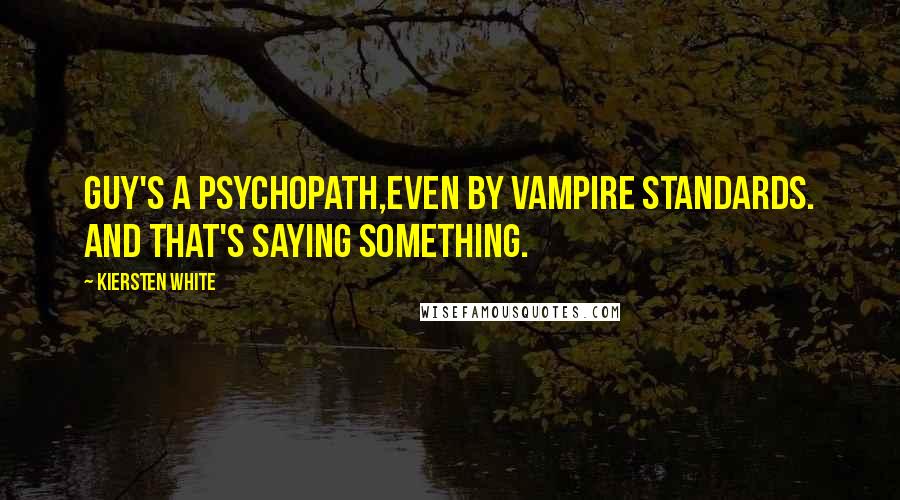 Kiersten White Quotes: Guy's a psychopath,even by vampire standards. And that's saying something.