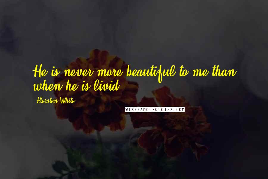 Kiersten White Quotes: He is never more beautiful to me than when he is livid.