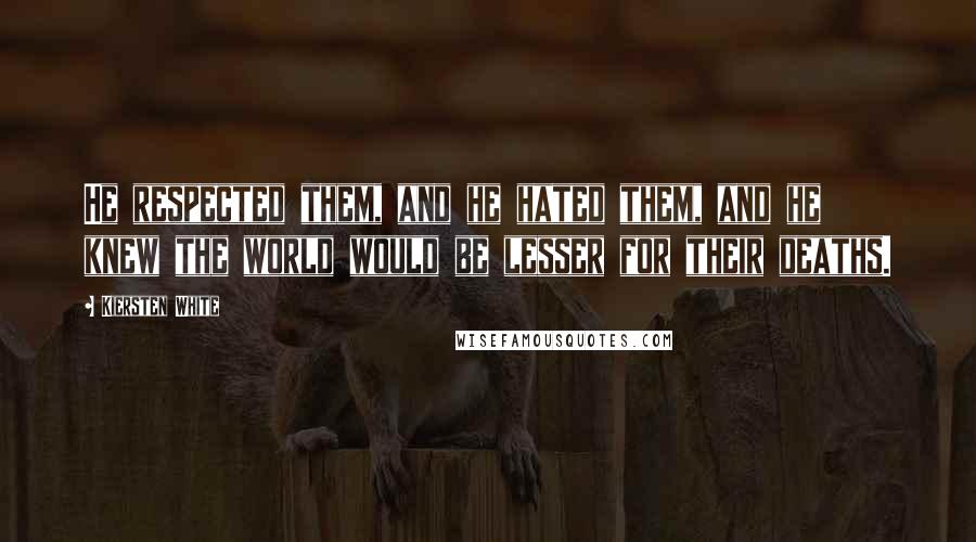 Kiersten White Quotes: He respected them, and he hated them, and he knew the world would be lesser for their deaths.