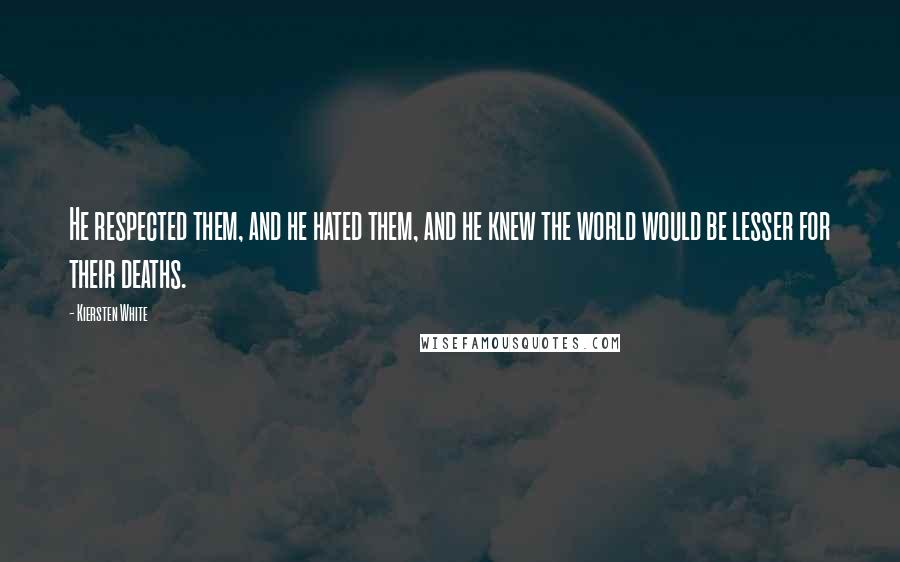 Kiersten White Quotes: He respected them, and he hated them, and he knew the world would be lesser for their deaths.