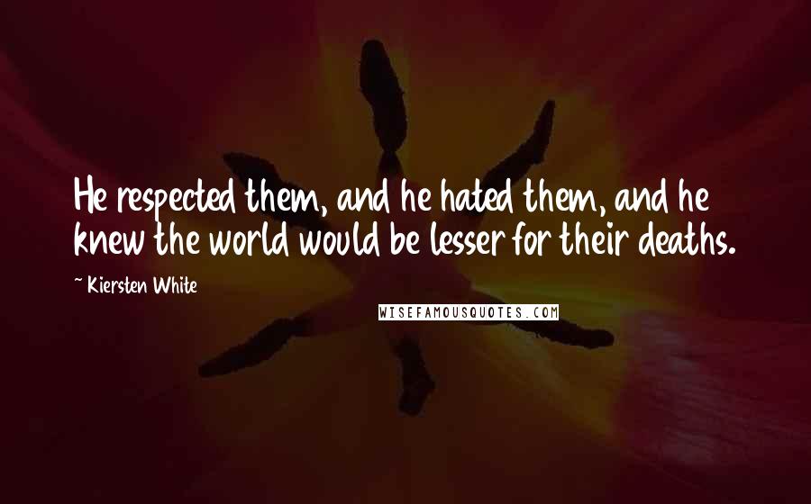 Kiersten White Quotes: He respected them, and he hated them, and he knew the world would be lesser for their deaths.