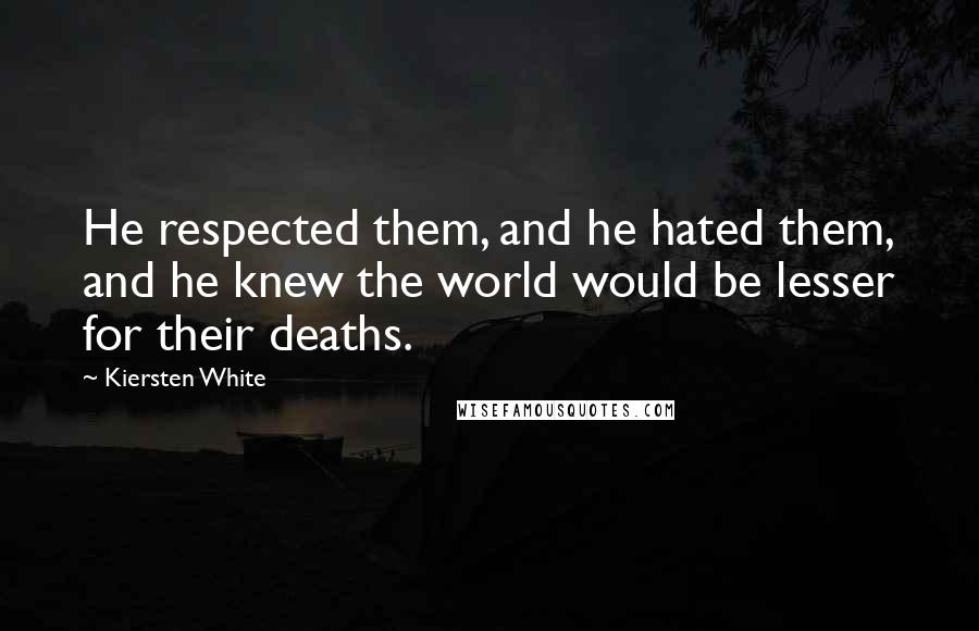 Kiersten White Quotes: He respected them, and he hated them, and he knew the world would be lesser for their deaths.