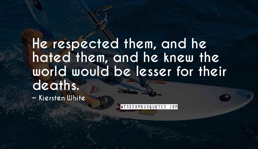 Kiersten White Quotes: He respected them, and he hated them, and he knew the world would be lesser for their deaths.