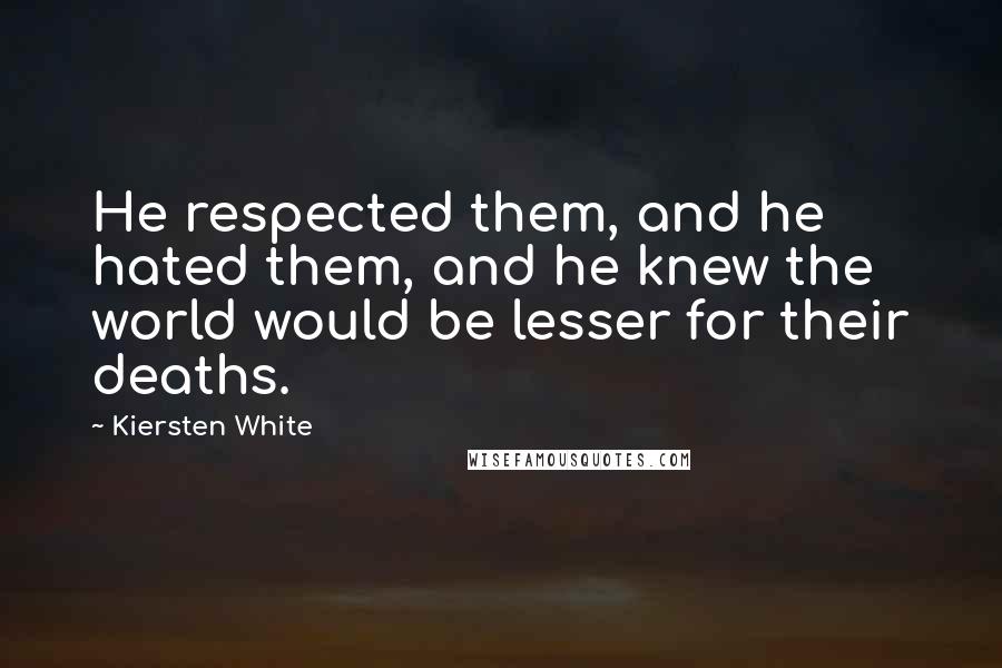Kiersten White Quotes: He respected them, and he hated them, and he knew the world would be lesser for their deaths.
