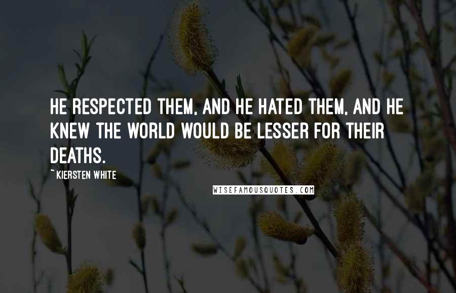 Kiersten White Quotes: He respected them, and he hated them, and he knew the world would be lesser for their deaths.