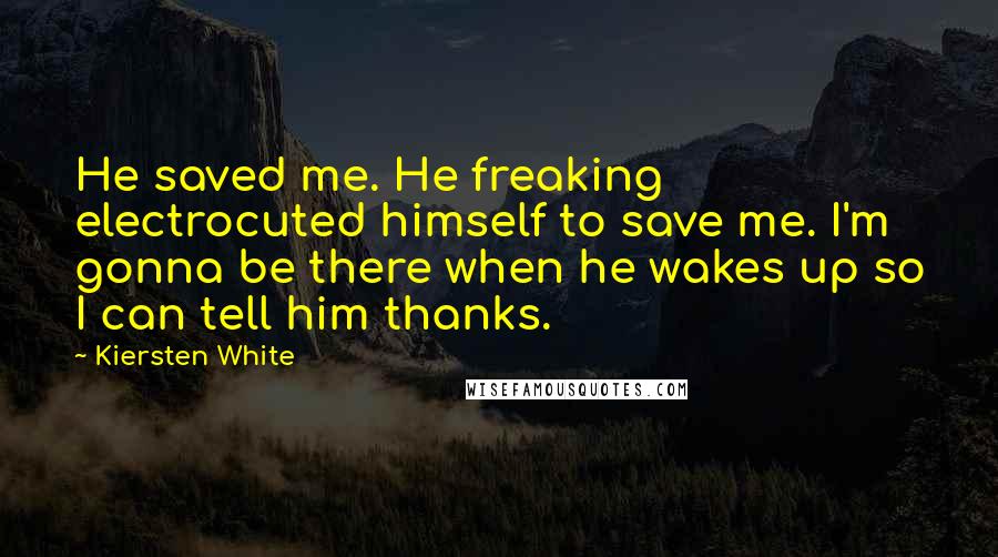 Kiersten White Quotes: He saved me. He freaking electrocuted himself to save me. I'm gonna be there when he wakes up so I can tell him thanks.