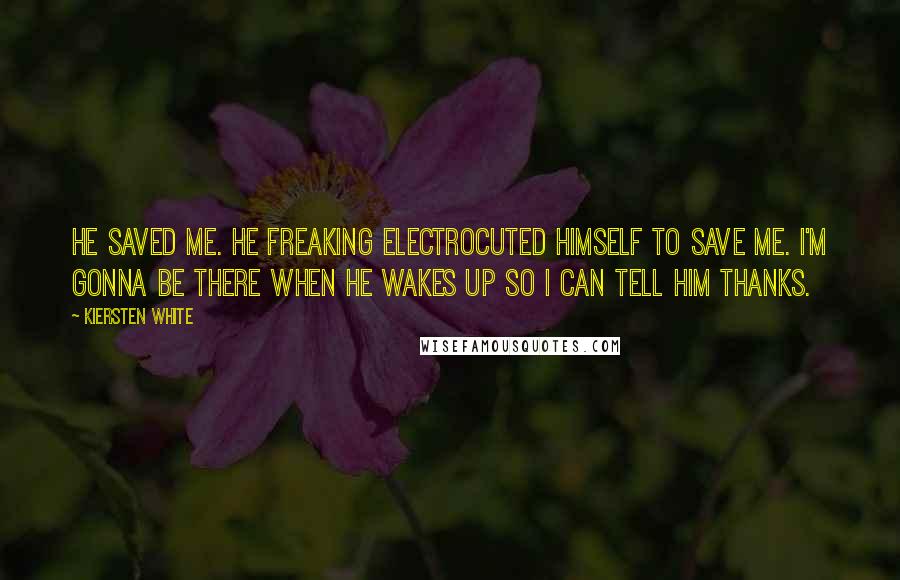 Kiersten White Quotes: He saved me. He freaking electrocuted himself to save me. I'm gonna be there when he wakes up so I can tell him thanks.