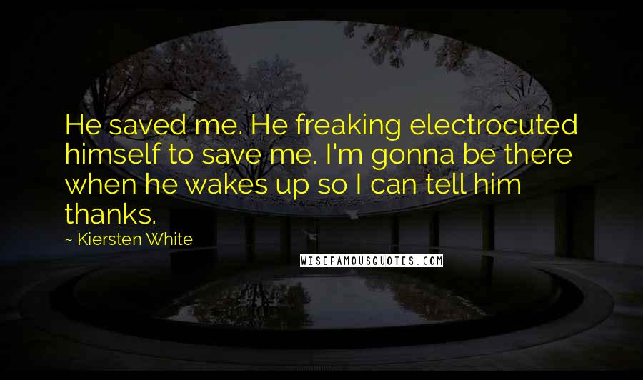 Kiersten White Quotes: He saved me. He freaking electrocuted himself to save me. I'm gonna be there when he wakes up so I can tell him thanks.