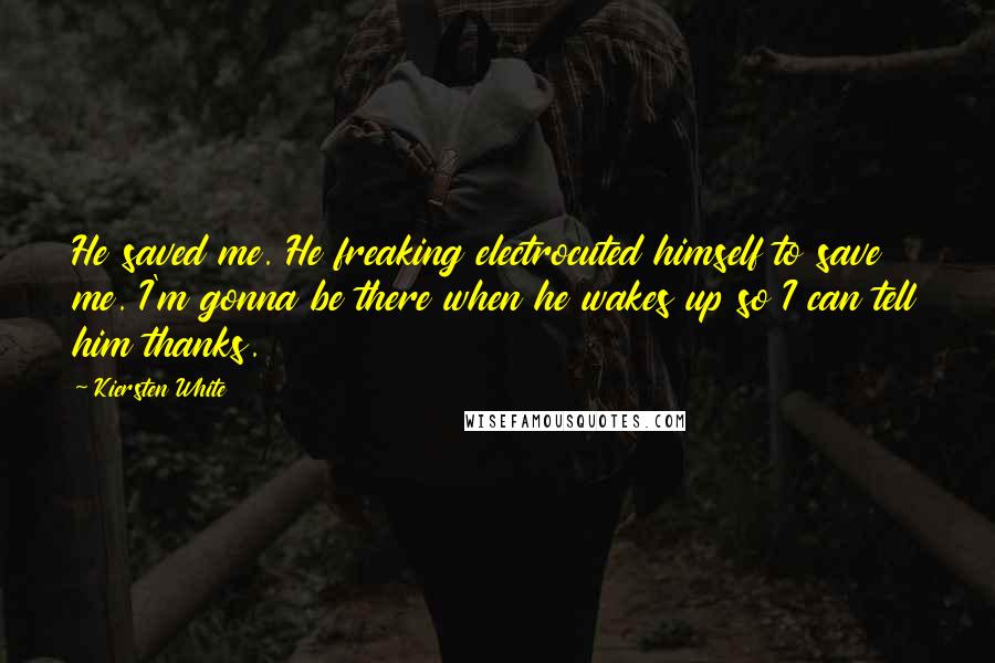 Kiersten White Quotes: He saved me. He freaking electrocuted himself to save me. I'm gonna be there when he wakes up so I can tell him thanks.