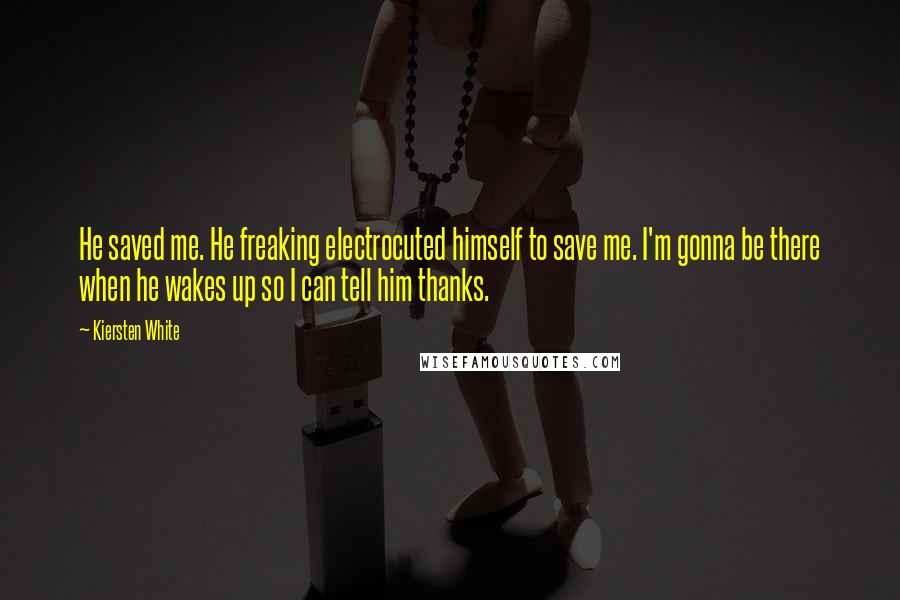 Kiersten White Quotes: He saved me. He freaking electrocuted himself to save me. I'm gonna be there when he wakes up so I can tell him thanks.