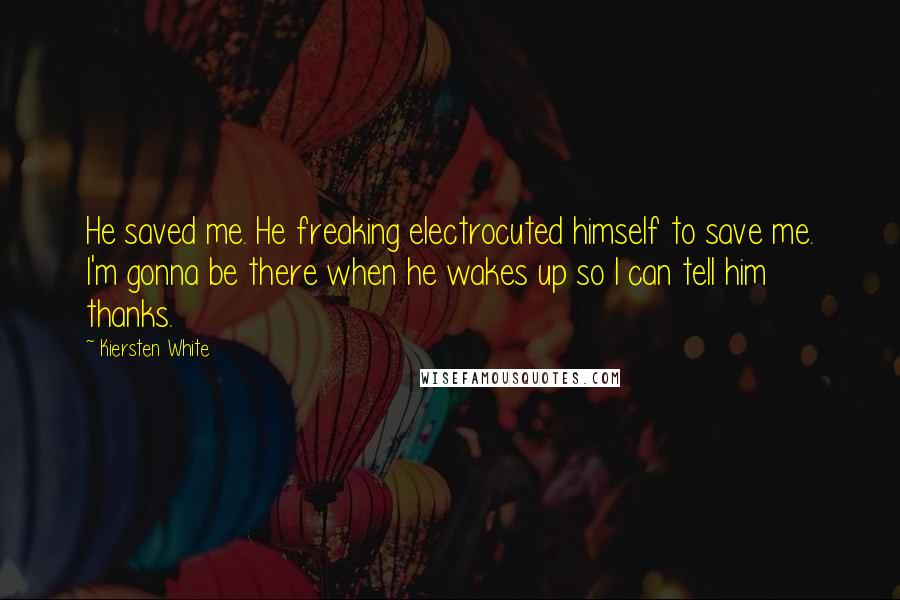 Kiersten White Quotes: He saved me. He freaking electrocuted himself to save me. I'm gonna be there when he wakes up so I can tell him thanks.