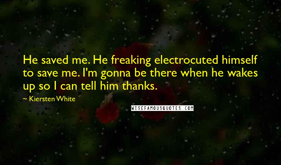 Kiersten White Quotes: He saved me. He freaking electrocuted himself to save me. I'm gonna be there when he wakes up so I can tell him thanks.