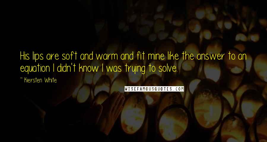 Kiersten White Quotes: His lips are soft and warm and fit mine like the answer to an equation I didn't know I was trying to solve.