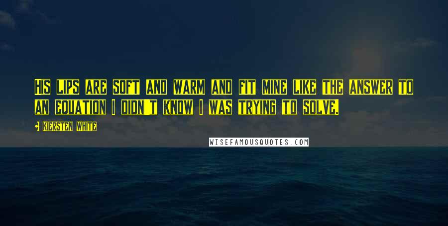 Kiersten White Quotes: His lips are soft and warm and fit mine like the answer to an equation I didn't know I was trying to solve.