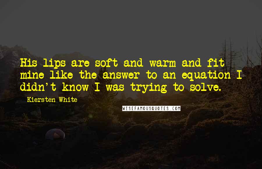 Kiersten White Quotes: His lips are soft and warm and fit mine like the answer to an equation I didn't know I was trying to solve.