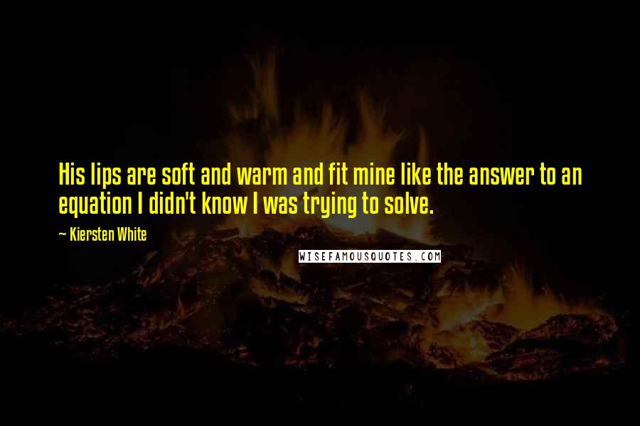 Kiersten White Quotes: His lips are soft and warm and fit mine like the answer to an equation I didn't know I was trying to solve.