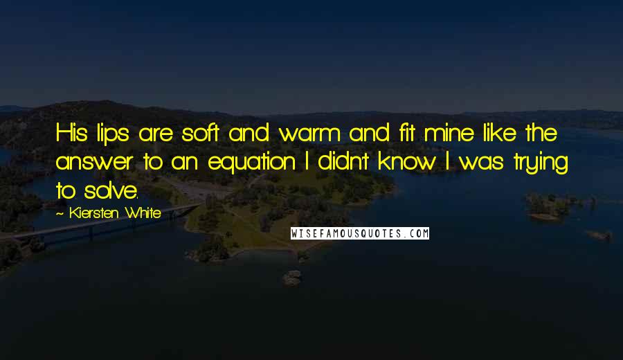 Kiersten White Quotes: His lips are soft and warm and fit mine like the answer to an equation I didn't know I was trying to solve.