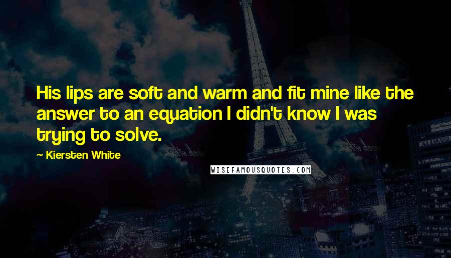 Kiersten White Quotes: His lips are soft and warm and fit mine like the answer to an equation I didn't know I was trying to solve.