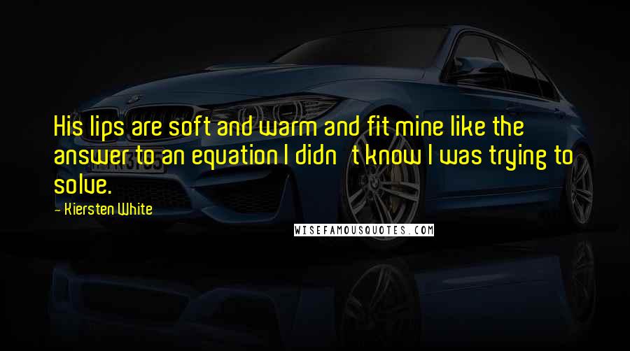 Kiersten White Quotes: His lips are soft and warm and fit mine like the answer to an equation I didn't know I was trying to solve.