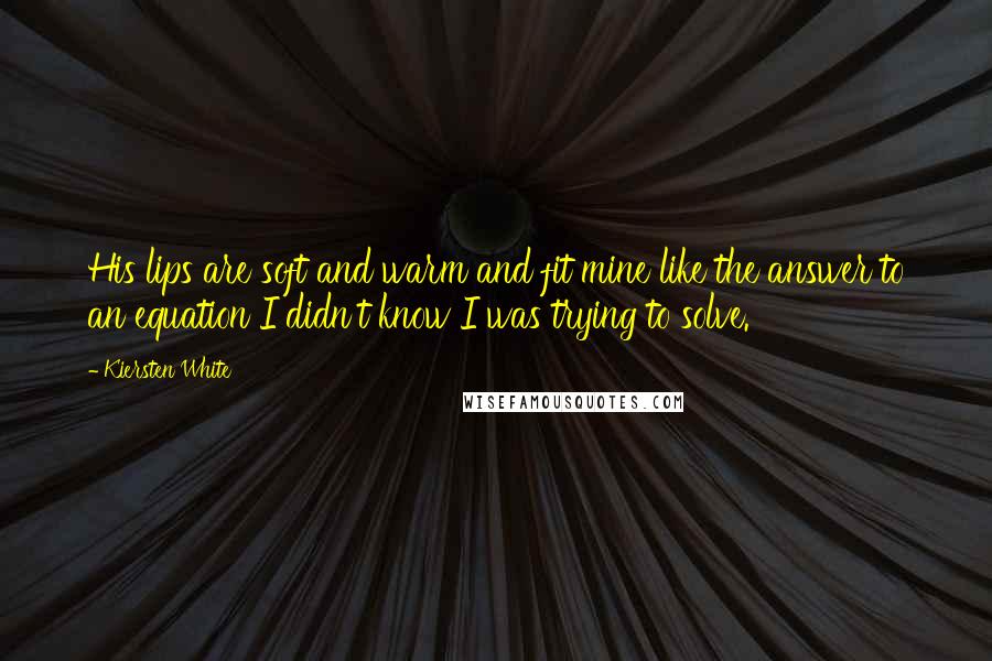 Kiersten White Quotes: His lips are soft and warm and fit mine like the answer to an equation I didn't know I was trying to solve.