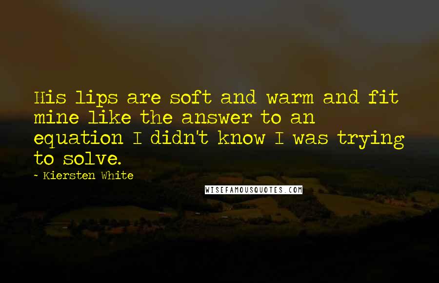 Kiersten White Quotes: His lips are soft and warm and fit mine like the answer to an equation I didn't know I was trying to solve.