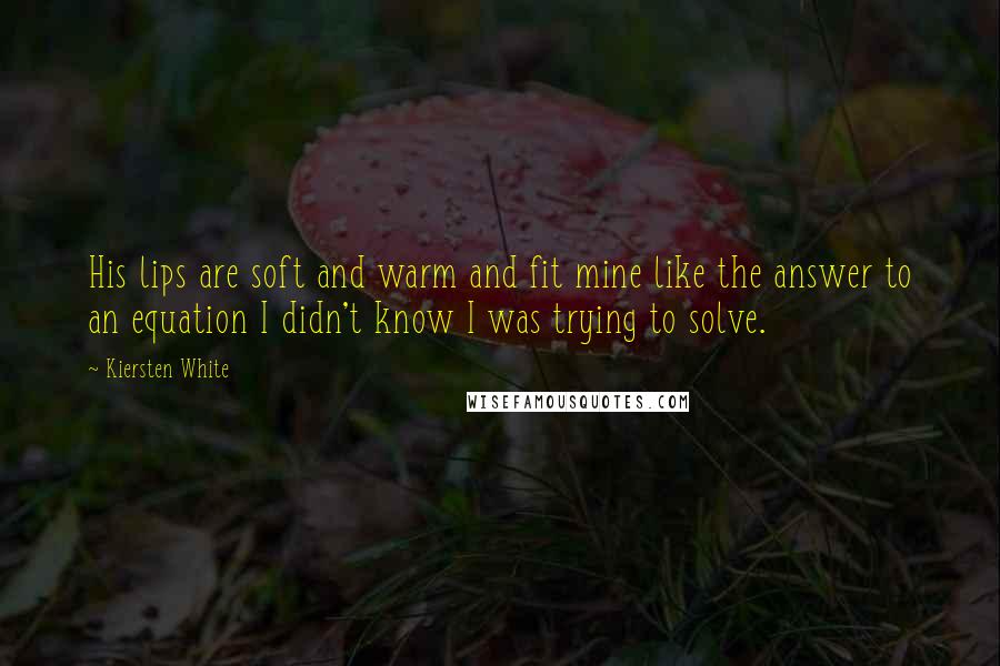 Kiersten White Quotes: His lips are soft and warm and fit mine like the answer to an equation I didn't know I was trying to solve.