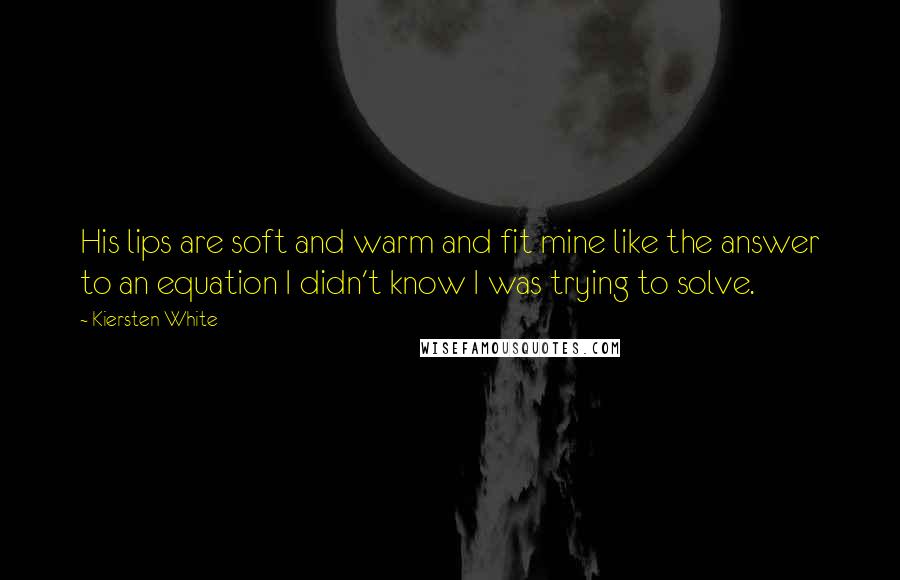 Kiersten White Quotes: His lips are soft and warm and fit mine like the answer to an equation I didn't know I was trying to solve.