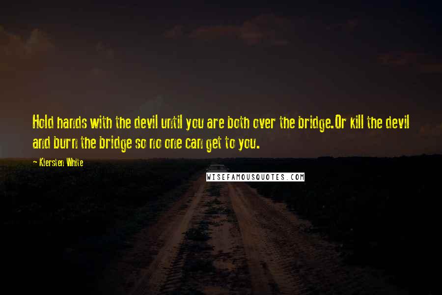 Kiersten White Quotes: Hold hands with the devil until you are both over the bridge.Or kill the devil and burn the bridge so no one can get to you.