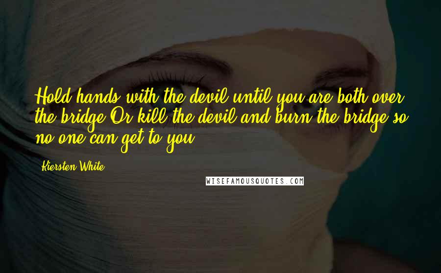 Kiersten White Quotes: Hold hands with the devil until you are both over the bridge.Or kill the devil and burn the bridge so no one can get to you.